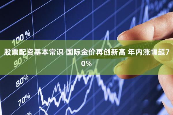 股票配资基本常识 国际金价再创新高 年内涨幅超70%
