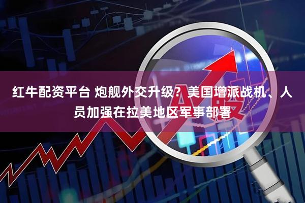 红牛配资平台 炮舰外交升级？美国增派战机、人员加强在拉美地区军事部署