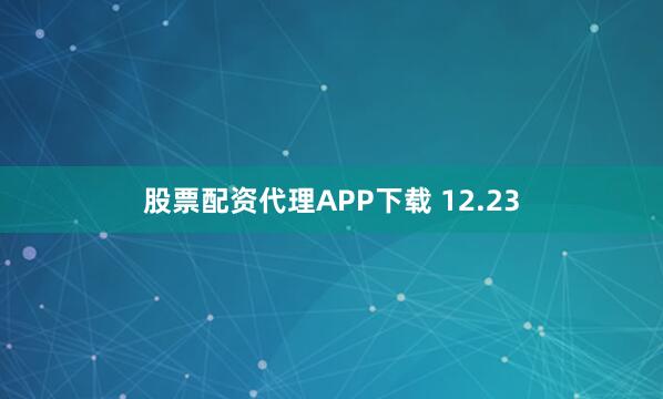 股票配资代理APP下载 12.23