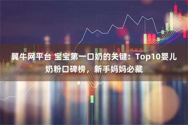 翼牛网平台 宝宝第一口奶的关键：Top10婴儿奶粉口碑榜，新手妈妈必藏