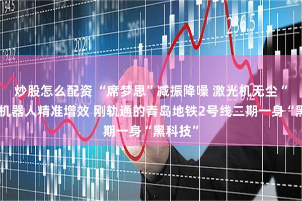 炒股怎么配资 “席梦思”减振降噪 激光机无尘“除锈”机器人精准增效 刚轨通的青岛地铁2号线二期一身“黑科技”