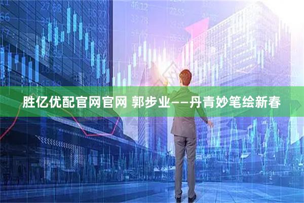 胜亿优配官网官网 郭步业——丹青妙笔绘新春