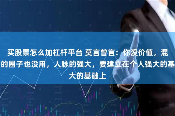 买股票怎么加杠杆平台 莫言曾言：你没价值，混再牛的圈子也没用，人脉的强大，要建立在个人强大的基础上