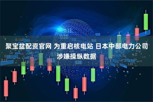 聚宝盆配资官网 为重启核电站 日本中部电力公司涉嫌操纵数据