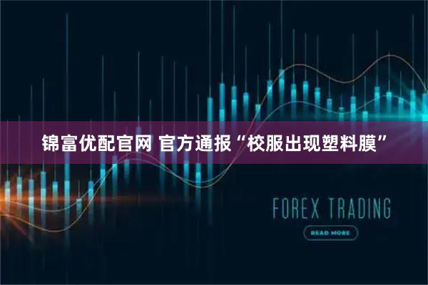 锦富优配官网 官方通报“校服出现塑料膜”
