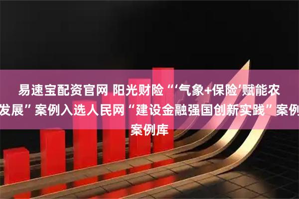易速宝配资官网 阳光财险“‘气象+保险’赋能农业发展”案例入选人民网“建设金融强国创新实践”案例库