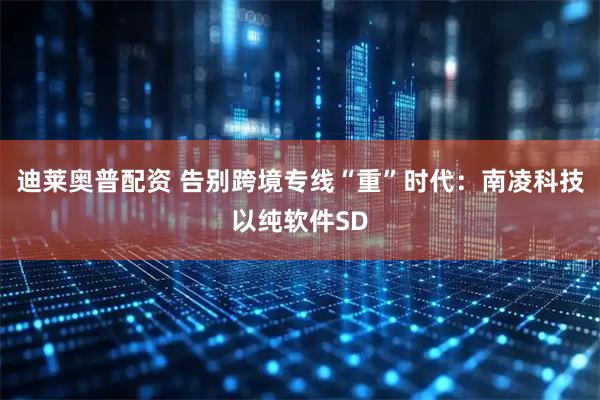 迪莱奥普配资 告别跨境专线“重”时代：南凌科技以纯软件SD
