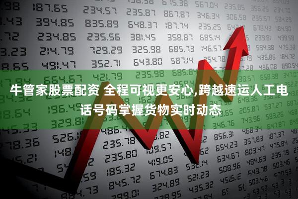 牛管家股票配资 全程可视更安心,跨越速运人工电 话号码掌握货物实时动态