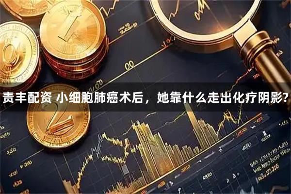 责丰配资 小细胞肺癌术后，她靠什么走出化疗阴影?