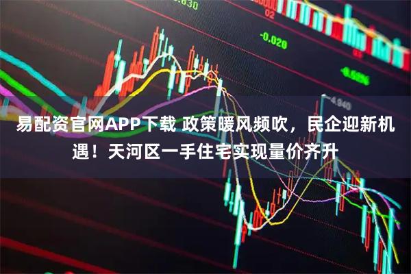 易配资官网APP下载 政策暖风频吹，民企迎新机遇！天河区一手住宅实现量价齐升