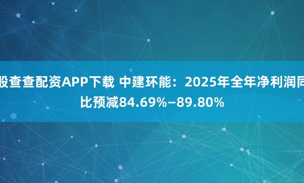 股查查配资APP下载 中建环能：2025年全年净利润同比预减84.69%—89.80%
