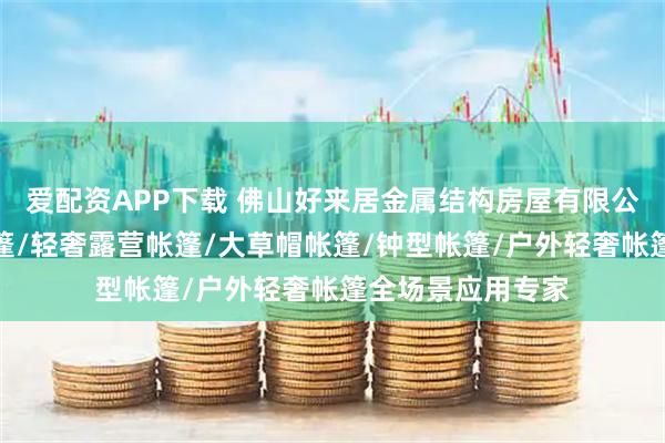 爱配资APP下载 佛山好来居金属结构房屋有限公司：竹节灯笼帐篷/轻奢露营帐篷/大草帽帐篷/钟型帐篷/户外轻奢帐篷全场景应用专家