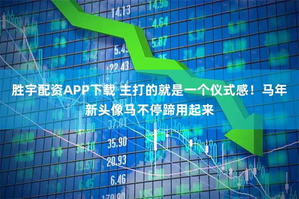 胜宇配资APP下载 主打的就是一个仪式感！马年新头像马不停蹄用起来
