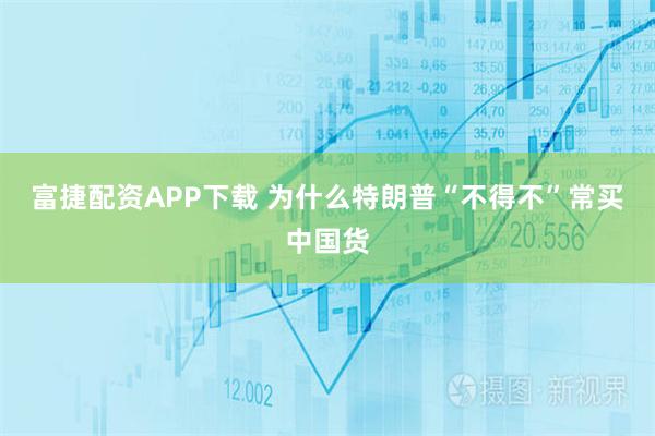 富捷配资APP下载 为什么特朗普“不得不”常买中国货