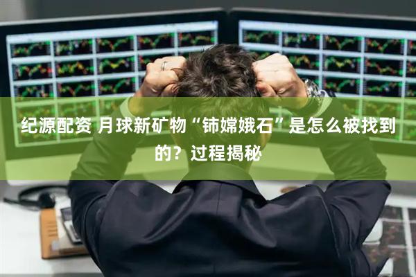 纪源配资 月球新矿物“铈嫦娥石”是怎么被找到的？过程揭秘