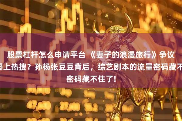 股票杠杆怎么申请平台 《妻子的浪漫旅行》争议夫妻屡上热搜？孙杨张豆豆背后，综艺剧本的流量密码藏不住了!